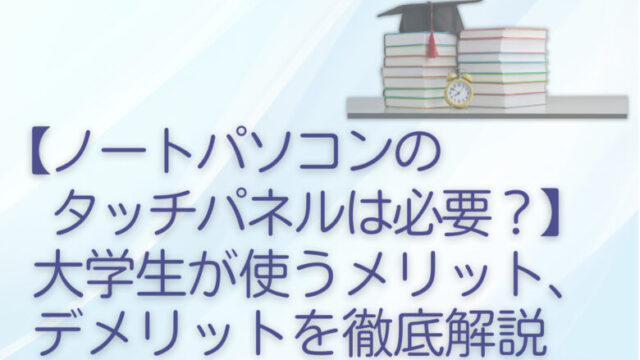 【ノートパソコンのタッチパネルは必要?】大学生が使うメリット、デメリットを徹底解説
