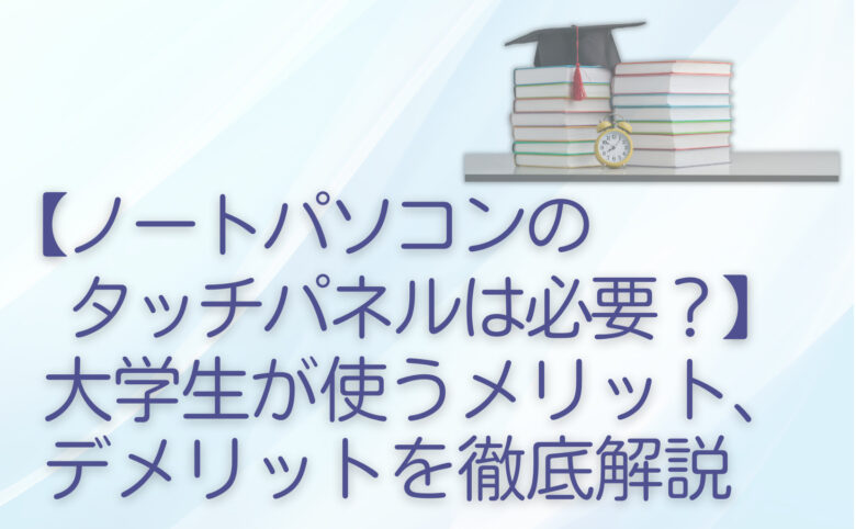 【ノートパソコンのタッチパネルは必要？】大学生が使うメリット、デメリットを徹底解説