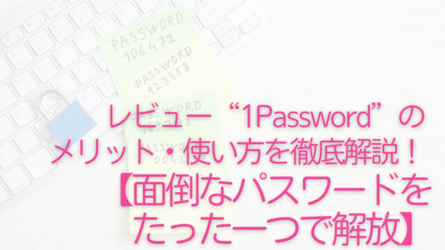 レビュー“1Password”のメリット・使い方を徹底解説！【面倒なパスワード管理をたった一つで解放】
