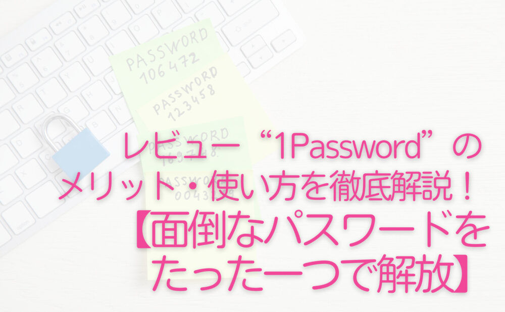 レビュー“1Password”のメリット・使い方を徹底解説！【面倒なパスワード管理をたった一つで解放】