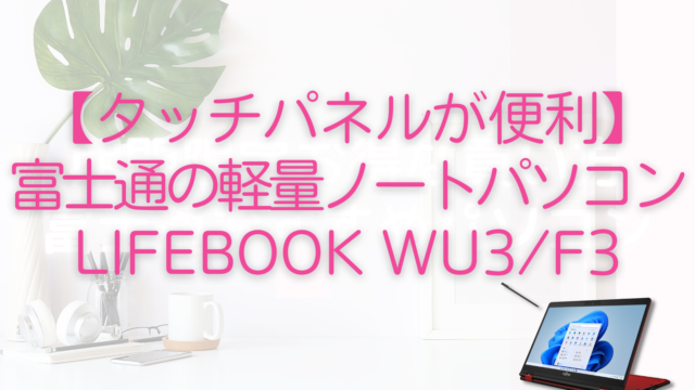 【タッチパネルが便利】富士通の軽量ノートパソコン LIFEBOOK WU3F3