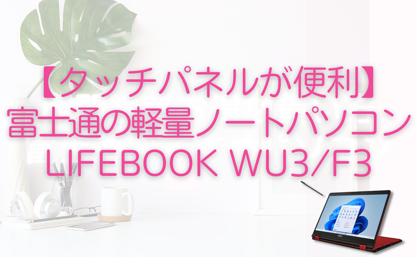 【便利なタッチパネルのノートパソコン】富士通のLIFEBOOK WU3/F3のメリットを解説