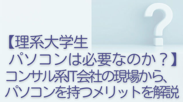 【理系大学生はパソコンは必要なのか?】コンサル系IT会社の現場から、パソコンを持つメリットを解説