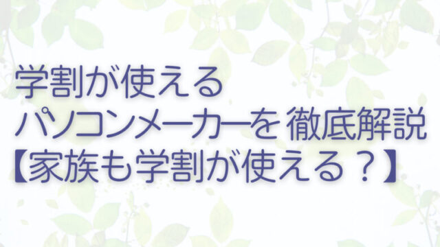 学割が使えるパソコンメーカーを徹底解説【家族も学割が使える？】